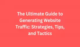 The Ultimate Guide to Generating Website Traffic: Strategies, Tips, and Tactics